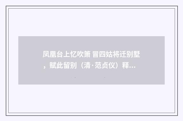 凤凰台上忆吹箫 冒四姑将迁别墅，赋此留别（清·范贞仪）释义及解释