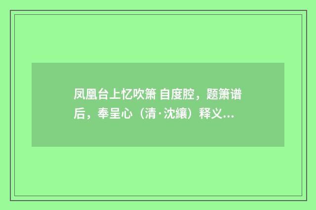 凤凰台上忆吹箫 自度腔，题箫谱后，奉呈心（清·沈纕）释义及解释