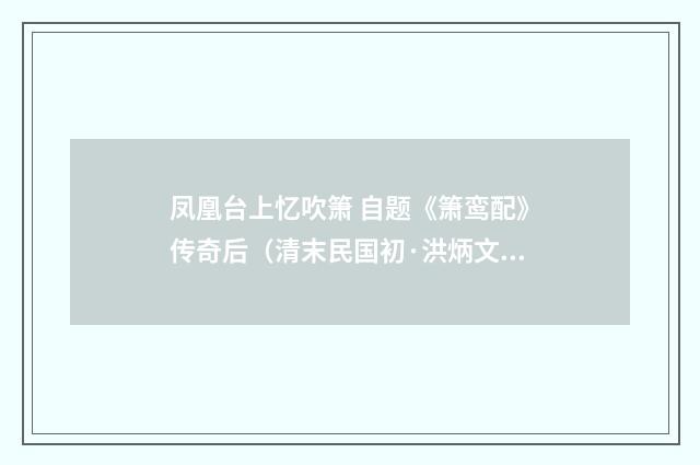 凤凰台上忆吹箫 自题《箫鸾配》传奇后（清末民国初·洪炳文）释义及解释