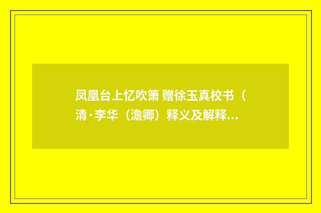 凤凰台上忆吹箫 赠徐玉真校书（清·李华（澹卿）释义及解释）释义及解释