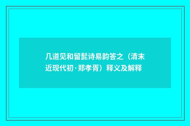 几道见和留髭诗易韵答之（清末近现代初·郑孝胥）释义及解释
