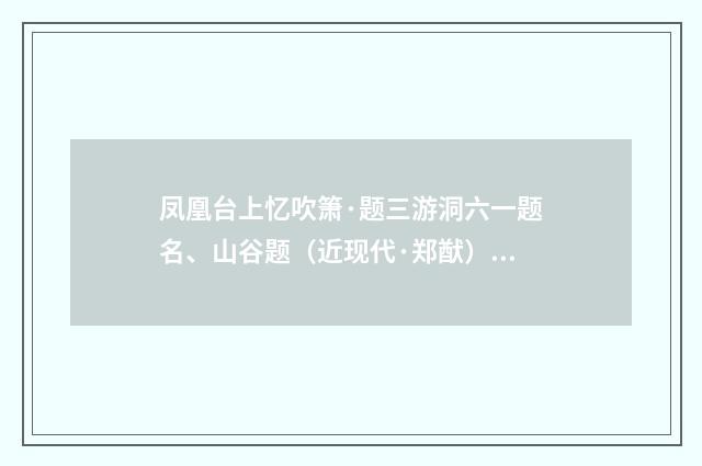 凤凰台上忆吹箫·题三游洞六一题名、山谷题（近现代·郑猷）释义及解释