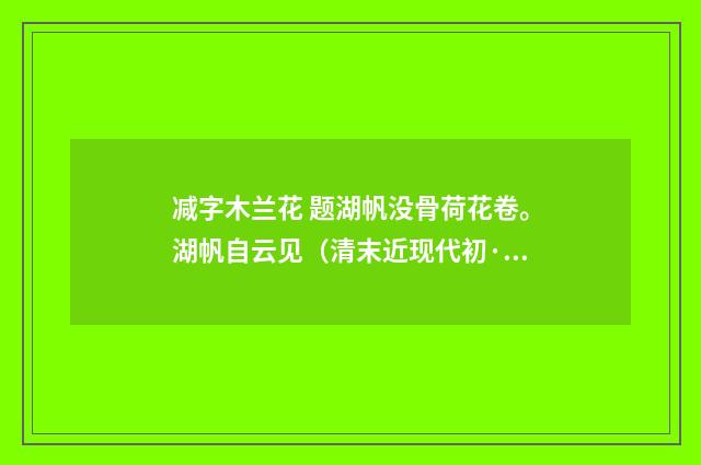 减字木兰花 题湖帆没骨荷花卷。湖帆自云见（清末近现代初·汪东）释义及解释