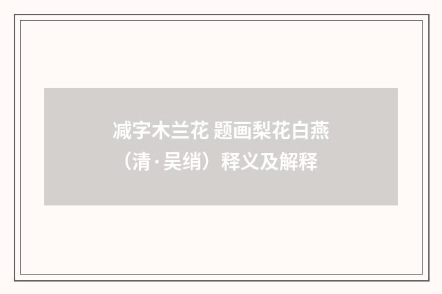 减字木兰花 题画梨花白燕（清·吴绡）释义及解释