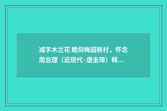 减字木兰花 瞻仰梅园新村，怀念周总理（近现代·唐圭璋）释义及解释