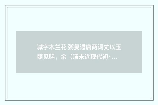 减字木兰花 粥叟遁庸两词丈以玉照见赐，余（清末近现代初·高燮）释义及解释