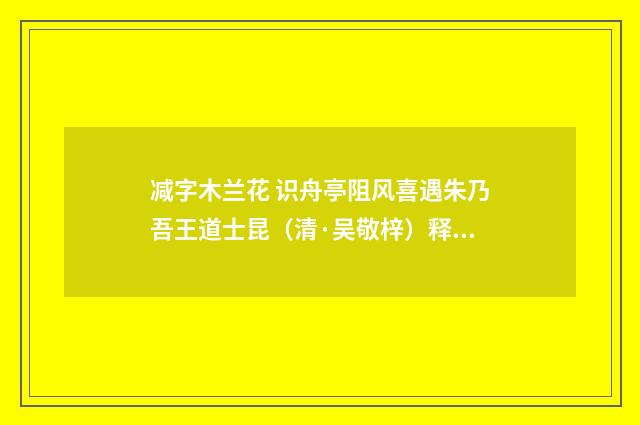 减字木兰花 识舟亭阻风喜遇朱乃吾王道士昆（清·吴敬梓）释义及解释