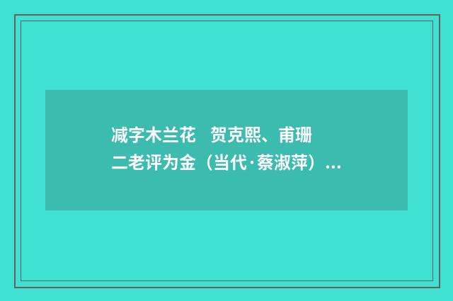 减字木兰花 贺克熙、甫珊二老评为金（当代·蔡淑萍）释义及解释