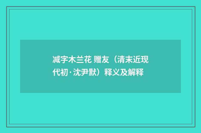 减字木兰花 赠友（清末近现代初·沈尹默）释义及解释
