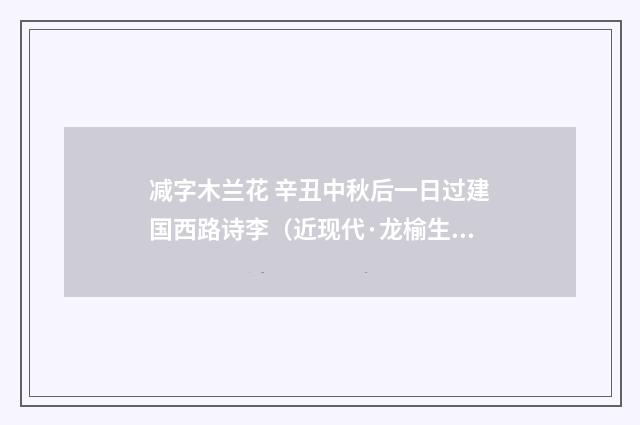 减字木兰花 辛丑中秋后一日过建国西路诗李（近现代·龙榆生）释义及解释