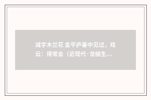减字木兰花 金平庐暑中见过，戏云：得常会（近现代·龙榆生）释义及解释
