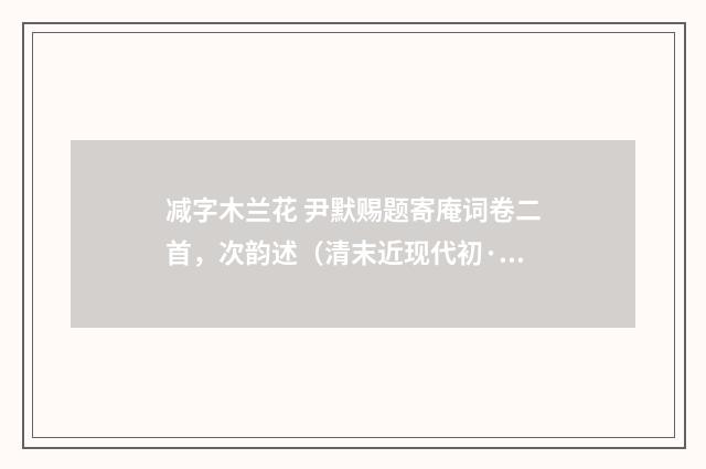减字木兰花 尹默赐题寄庵词卷二首，次韵述（清末近现代初·汪东）释义及解释