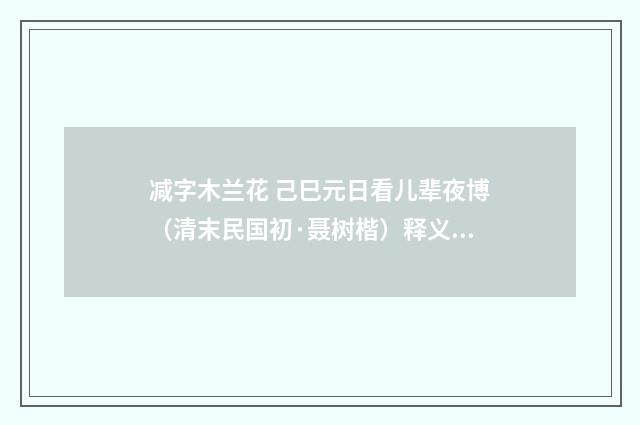 减字木兰花 己巳元日看儿辈夜博（清末民国初·聂树楷）释义及解释