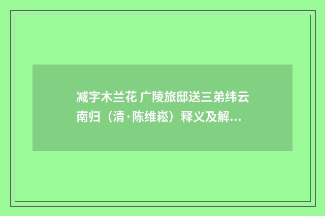 减字木兰花 广陵旅邸送三弟纬云南归（清·陈维崧）释义及解释