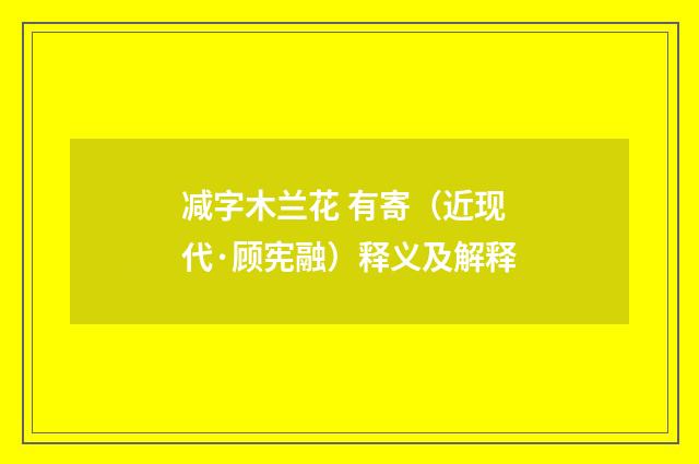 减字木兰花 有寄（近现代·顾宪融）释义及解释
