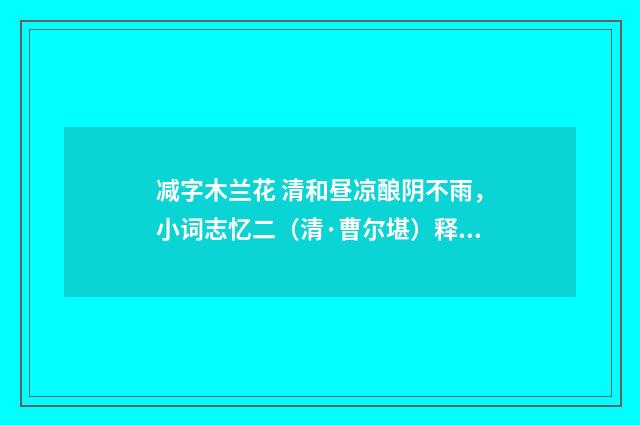 减字木兰花 清和昼凉酿阴不雨，小词志忆二（清·曹尔堪）释义及解释