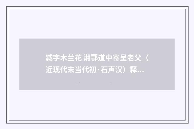 减字木兰花 湘鄂道中寄呈老父（近现代末当代初·石声汉）释义及解释