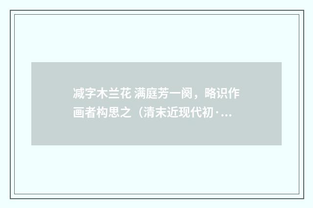 减字木兰花 满庭芳一阕，略识作画者构思之（清末近现代初·梁启勋）释义及解释