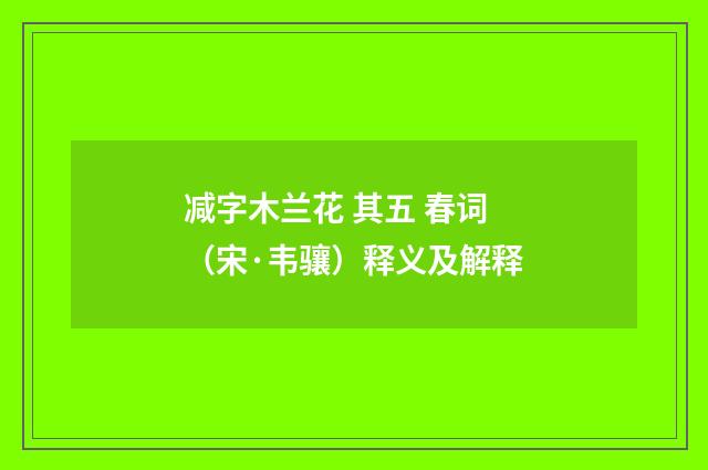 减字木兰花 其五 春词（宋·韦骧）释义及解释