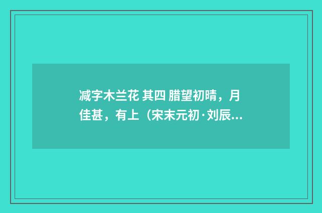 减字木兰花 其四 腊望初晴，月佳甚，有上（宋末元初·刘辰翁）释义及解释