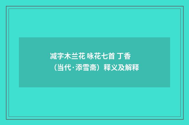 减字木兰花 咏花七首 丁香（当代·添雪斋）释义及解释