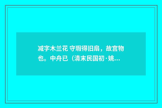 减字木兰花 守瑕得旧扇，故宫物也。中舟已（清末民国初·姚华）释义及解释