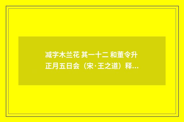 减字木兰花 其一十二 和董令升正月五日会（宋·王之道）释义及解释