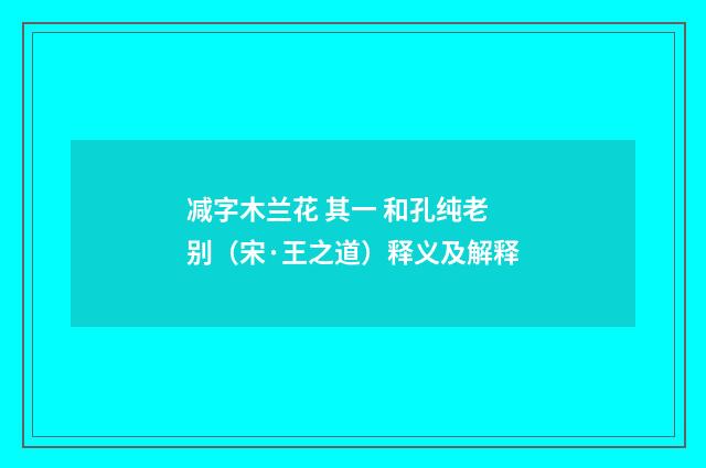 减字木兰花 其一 和孔纯老别（宋·王之道）释义及解释