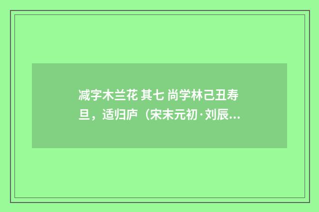 减字木兰花 其七 尚学林己丑寿旦，适归庐（宋末元初·刘辰翁）释义及解释
