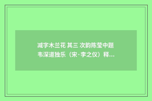 减字木兰花 其三 次韵陈莹中题韦深道独乐（宋·李之仪）释义及解释