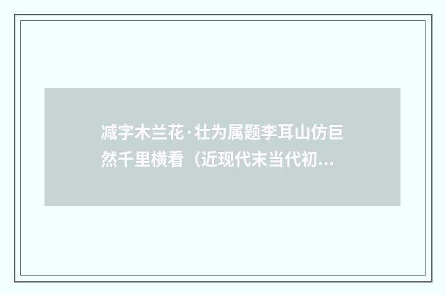 减字木兰花·壮为属题李耳山仿巨然千里横看（近现代末当代初·袁荣法）释义及解释