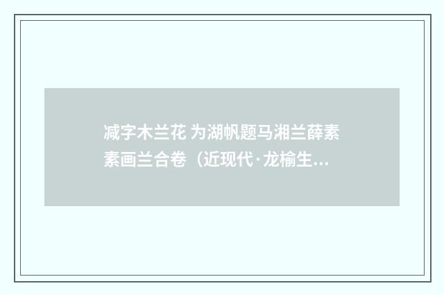 减字木兰花 为湖帆题马湘兰薛素素画兰合卷（近现代·龙榆生）释义及解释