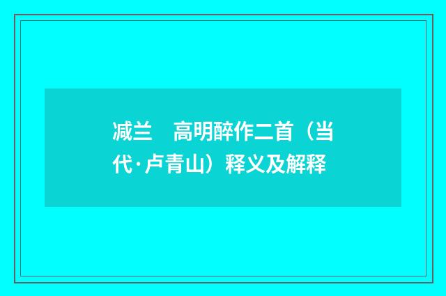 减兰　高明醉作二首（当代·卢青山）释义及解释