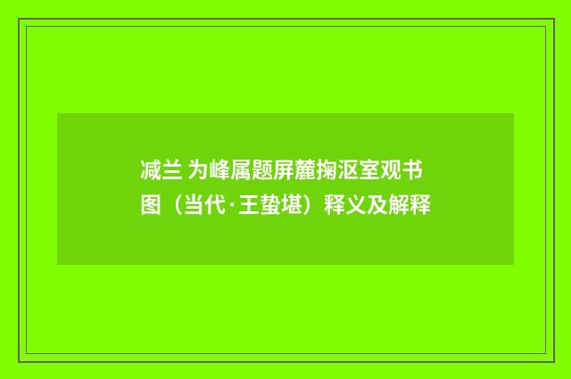 减兰 为峰属题屏麓掬沤室观书图（当代·王蛰堪）释义及解释