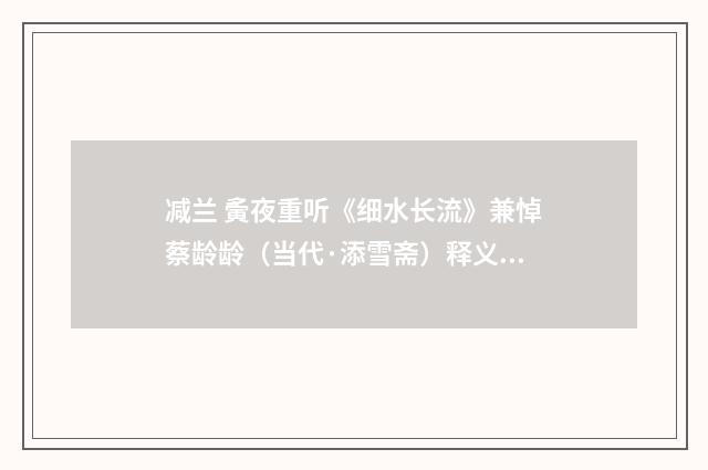 减兰 夤夜重听《细水长流》兼悼蔡龄龄（当代·添雪斋）释义及解释