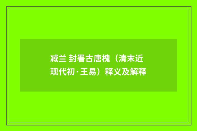 减兰 封署古唐槐（清末近现代初·王易）释义及解释