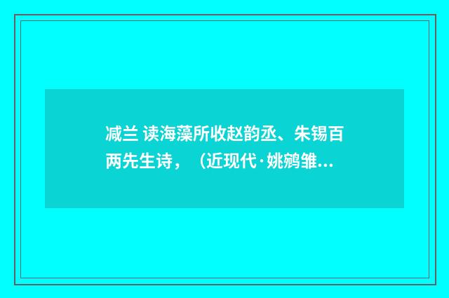 减兰 读海藻所收赵韵丞、朱锡百两先生诗，（近现代·姚鹓雏）释义及解释