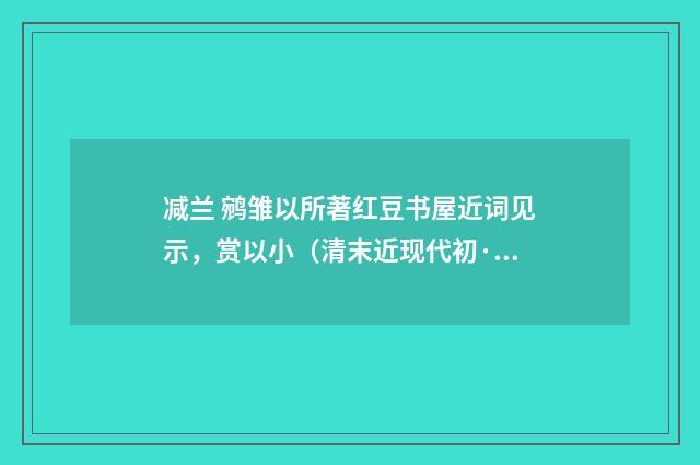 减兰 鹓雏以所著红豆书屋近词见示，赏以小（清末近现代初·高燮）释义及解释