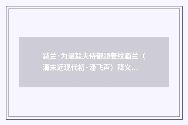 减兰·为温毅夫侍御题姜纹画兰（清末近现代初·潘飞声）释义及解释