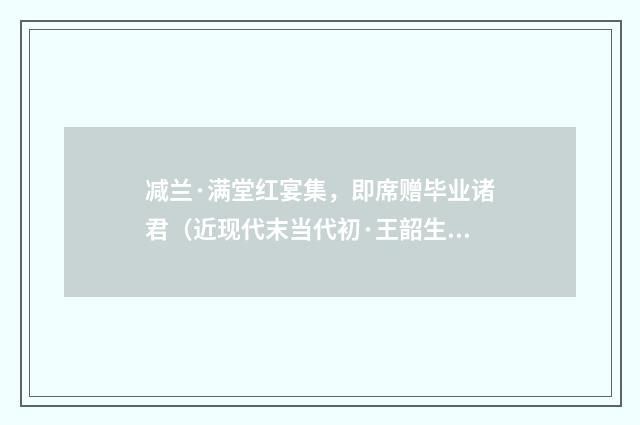 减兰·满堂红宴集，即席赠毕业诸君（近现代末当代初·王韶生）释义及解释