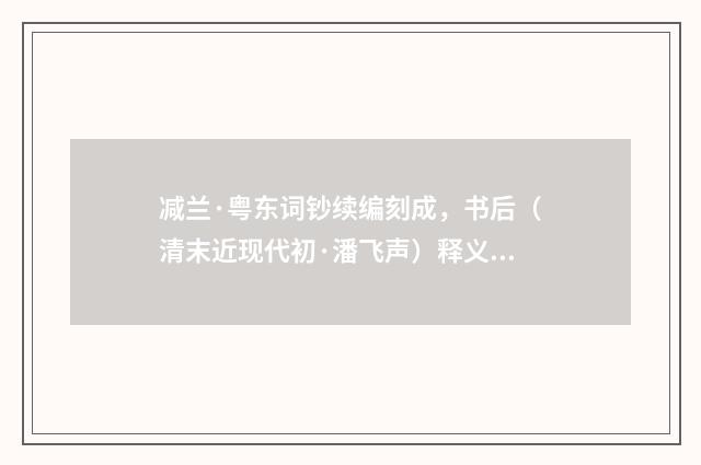 减兰·粤东词钞续编刻成，书后（清末近现代初·潘飞声）释义及解释