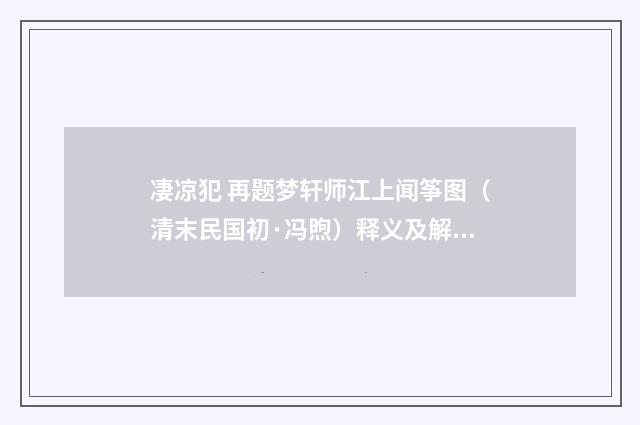 凄凉犯 再题梦轩师江上闻筝图（清末民国初·冯煦）释义及解释