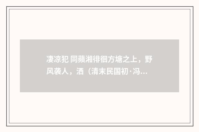 凄凉犯 同蘋湘徘徊方塘之上，野风袭人，洒（清末民国初·冯煦）释义及解释