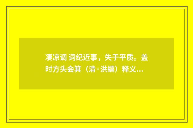凄凉调 词纪近事，失于平质。盖时方头会箕（清·洪繻）释义及解释