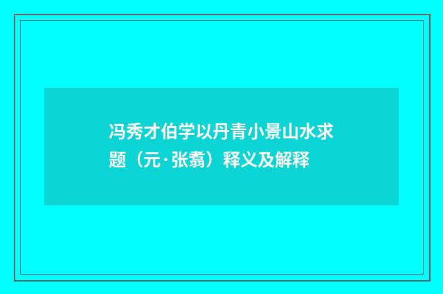 冯秀才伯学以丹青小景山水求题（元·张翥）释义及解释