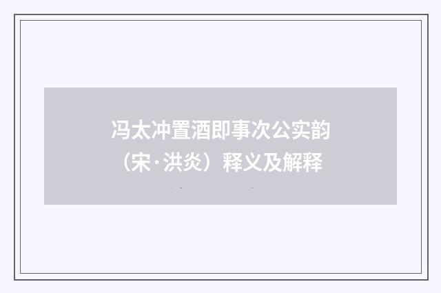 冯太冲置酒即事次公实韵（宋·洪炎）释义及解释