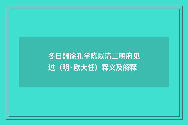 冬日酬徐孔学陈以清二明府见过（明·欧大任）释义及解释