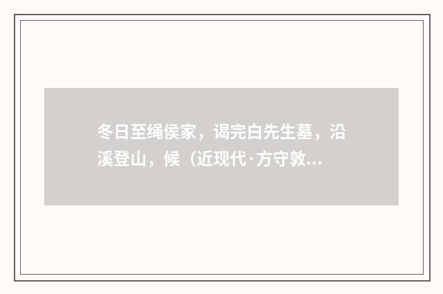 冬日至绳侯家，谒完白先生墓，沿溪登山，候（近现代·方守敦）释义及解释
