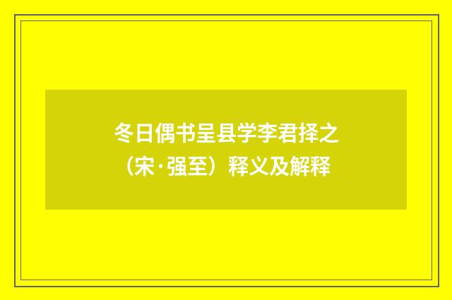冬日偶书呈县学李君择之（宋·强至）释义及解释