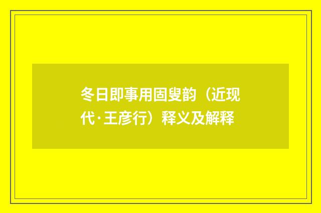冬日即事用固叟韵（近现代·王彦行）释义及解释